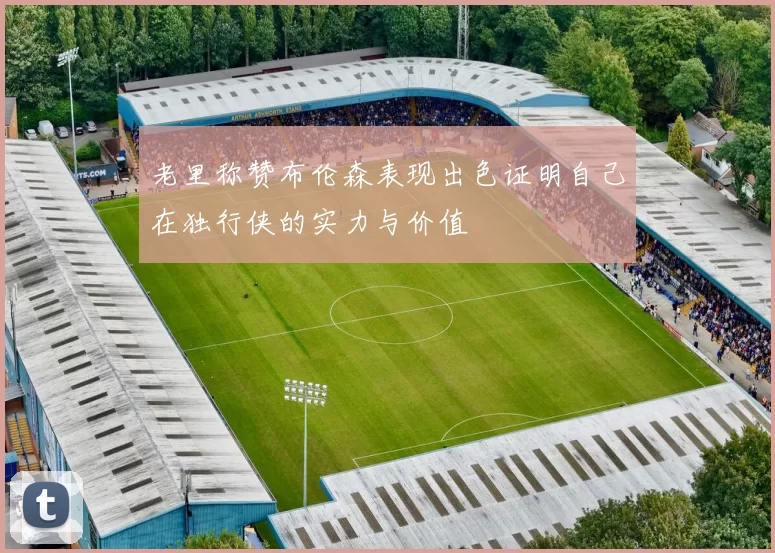 老里称赞布伦森表现出色证明自己在独行侠的实力与价值