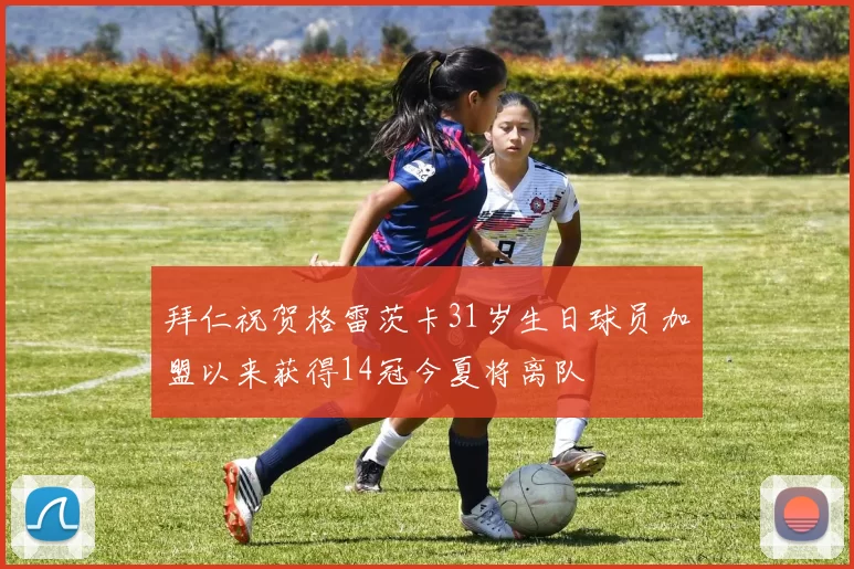 拜仁祝贺格雷茨卡31岁生日球员加盟以来获得14冠今夏将离队