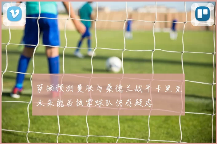 萨顿预测曼联与桑德兰战平卡里克未来能否执掌球队仍存疑虑