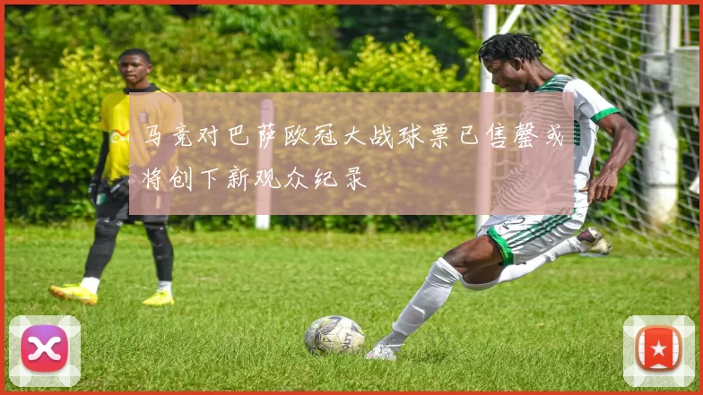 马竞对巴萨欧冠大战球票已售罄或将创下新观众纪录