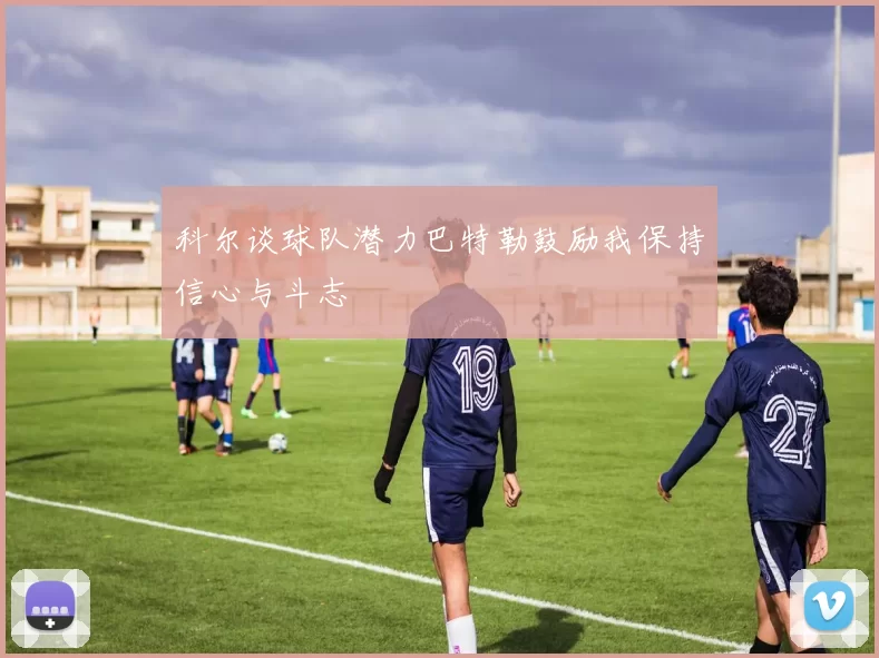 科尔谈球队潜力巴特勒鼓励我保持信心与斗志