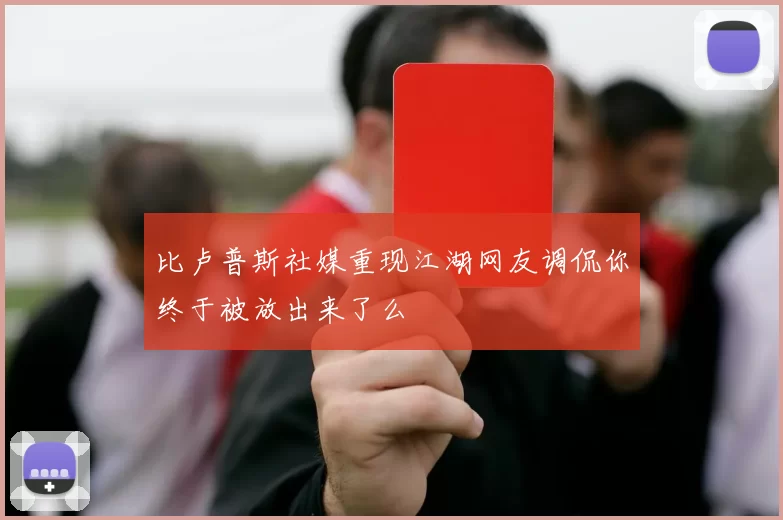 比卢普斯社媒重现江湖网友调侃你终于被放出来了么