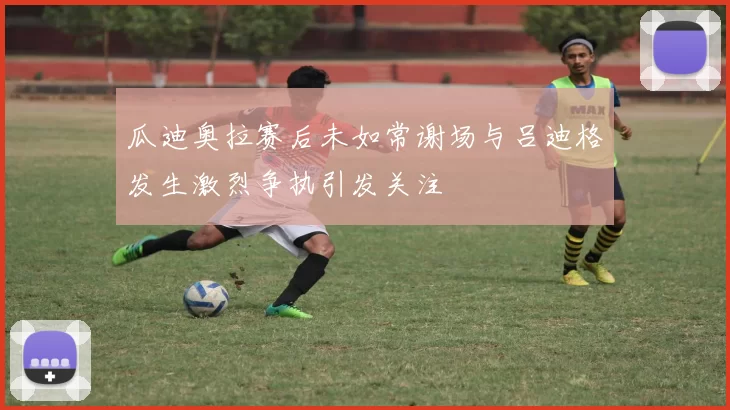 瓜迪奥拉赛后未如常谢场与吕迪格发生激烈争执引发关注