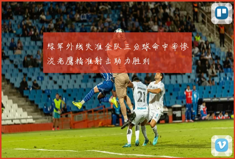 绿军外线失准全队三分球命中率惨淡老鹰精准射击助力胜利