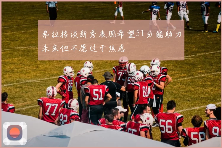 弗拉格谈新秀表现希望51分能助力未来但不愿过于焦虑