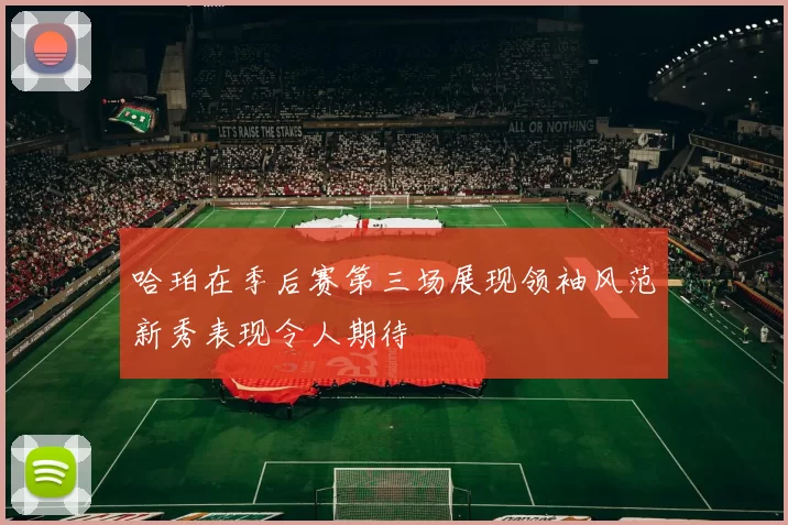 哈珀在季后赛第三场展现领袖风范新秀表现令人期待