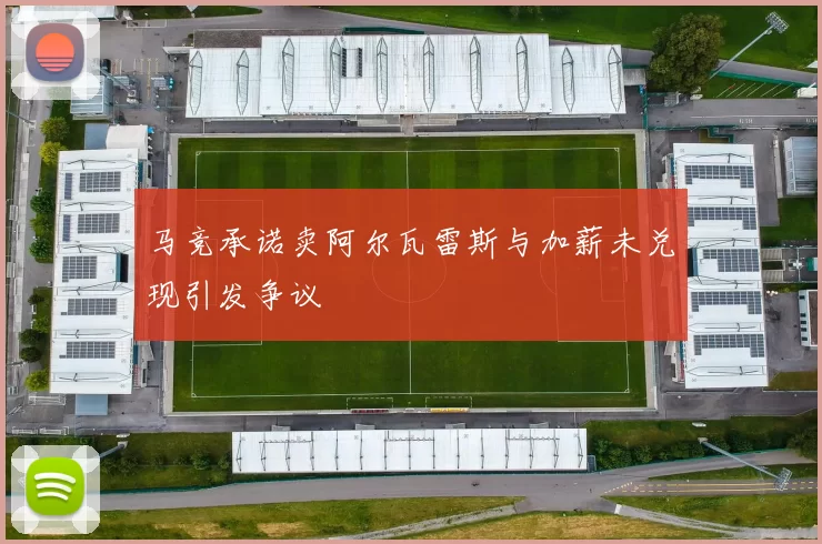 马竞承诺卖阿尔瓦雷斯与加薪未兑现引发争议