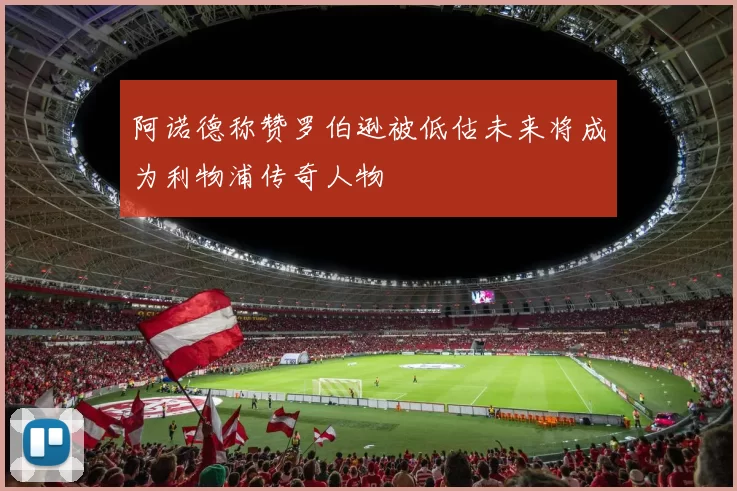 阿诺德称赞罗伯逊被低估未来将成为利物浦传奇人物