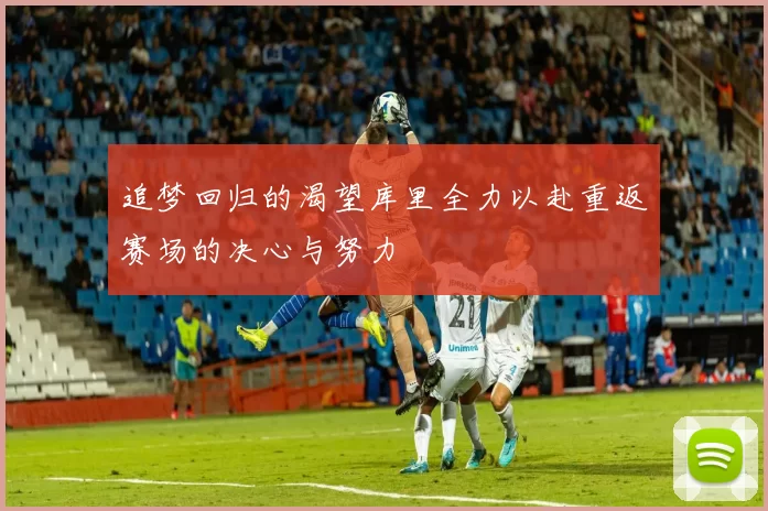 追梦回归的渴望库里全力以赴重返赛场的决心与努力