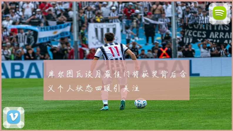 库尔图瓦谈月最佳门将获奖背后含义个人状态回暖引关注