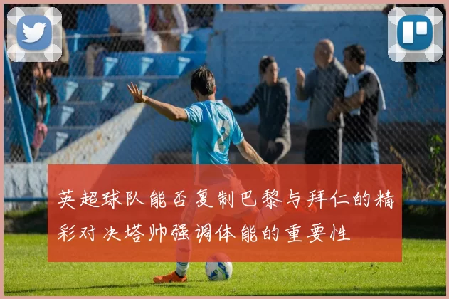 英超球队能否复制巴黎与拜仁的精彩对决塔帅强调体能的重要性