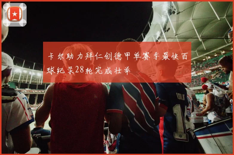卡尔助力拜仁创德甲单赛季最快百球纪录28轮完成壮举