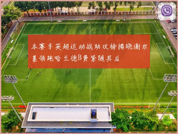 本赛季英超运动战助攻榜揭晓谢尔基领跑哈兰德B费紧随其后
