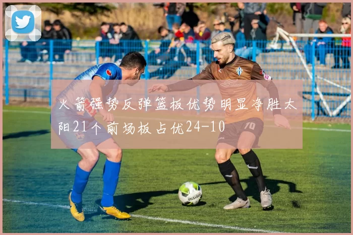 火箭强势反弹篮板优势明显净胜太阳21个前场板占优24-10