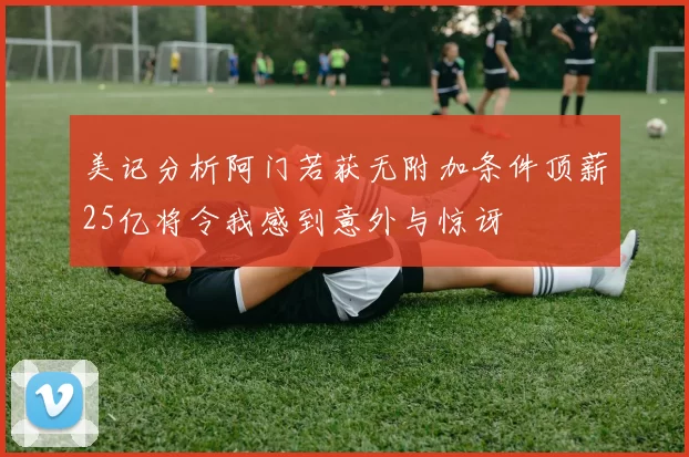 美记分析阿门若获无附加条件顶薪25亿将令我感到意外与惊讶