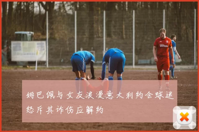 姆巴佩与女友浪漫意大利约会球迷怒斥其诈伤应解约
