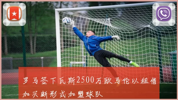 罗马签下瓦斯2500万欧马伦以租借加买断形式加盟球队