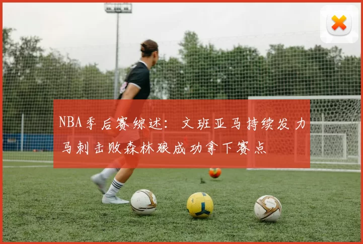 NBA季后赛综述：文班亚马持续发力马刺击败森林狼成功拿下赛点