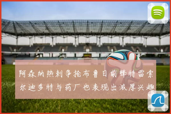 阿森纳热刺争抢布鲁日前锋特雷索尔迪多特与药厂也表现出浓厚兴趣