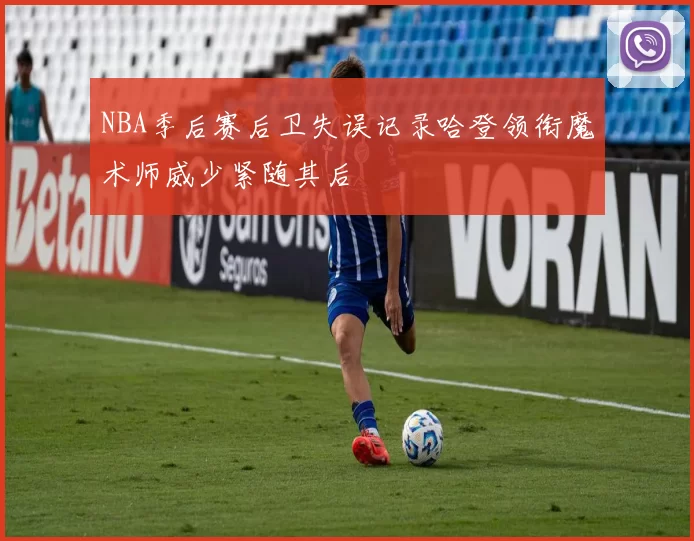 NBA季后赛后卫失误记录哈登领衔魔术师威少紧随其后