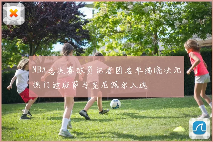 NBA总决赛球员记者团名单揭晓状元热门迪班萨与克尼佩尔入选