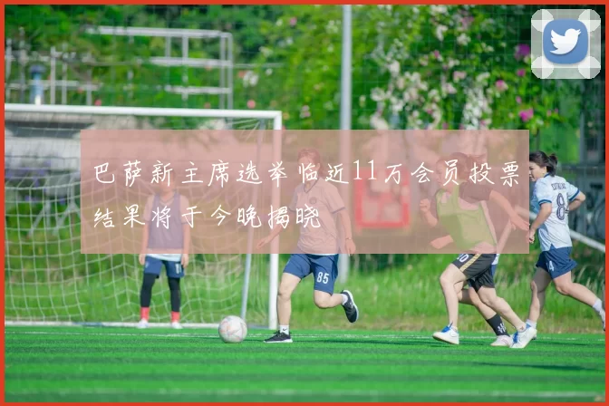 巴萨新主席选举临近11万会员投票结果将于今晚揭晓