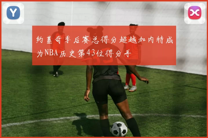 约基奇季后赛总得分超越加内特成为NBA历史第43位得分手