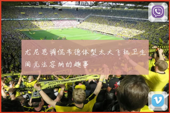 尤尼恩调侃韦德体型太大飞机卫生间无法容纳的趣事