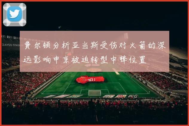 费尔顿分析亚当斯受伤对火箭的深远影响申京被迫转型中锋位置