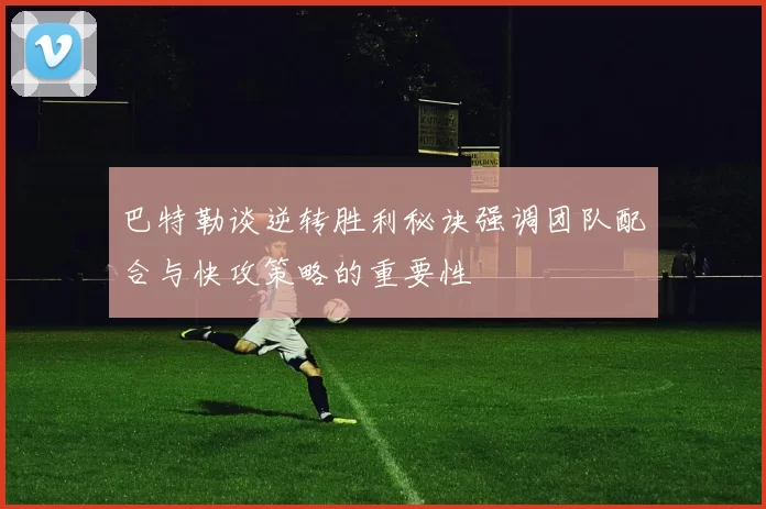 巴特勒谈逆转胜利秘诀强调团队配合与快攻策略的重要性