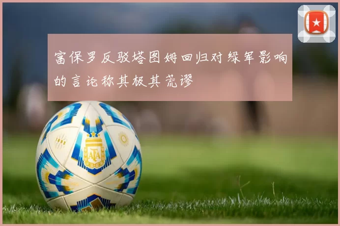 富保罗反驳塔图姆回归对绿军影响的言论称其极其荒谬