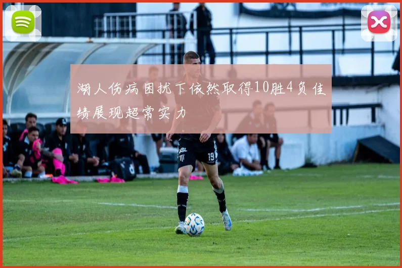 湖人伤病困扰下依然取得10胜4负佳绩展现超常实力