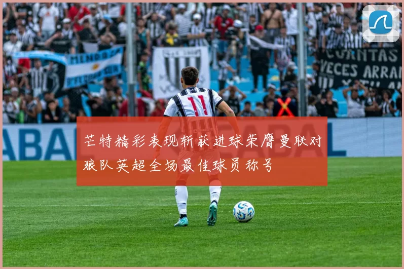 芒特精彩表现斩获进球荣膺曼联对狼队英超全场最佳球员称号