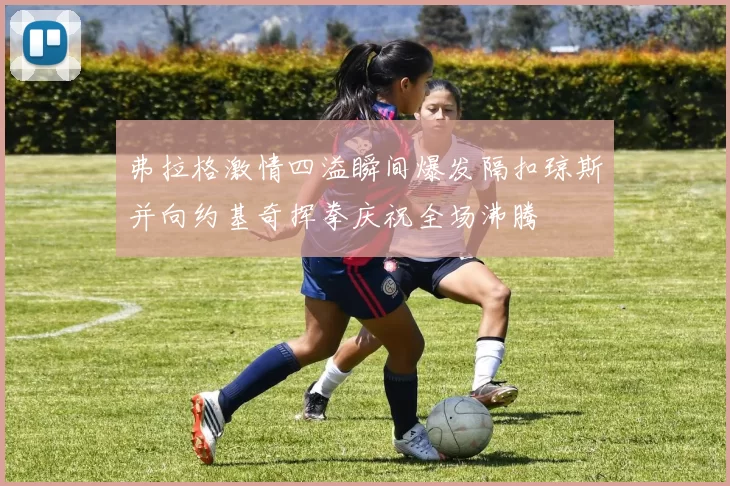 弗拉格激情四溢瞬间爆发隔扣琼斯并向约基奇挥拳庆祝全场沸腾