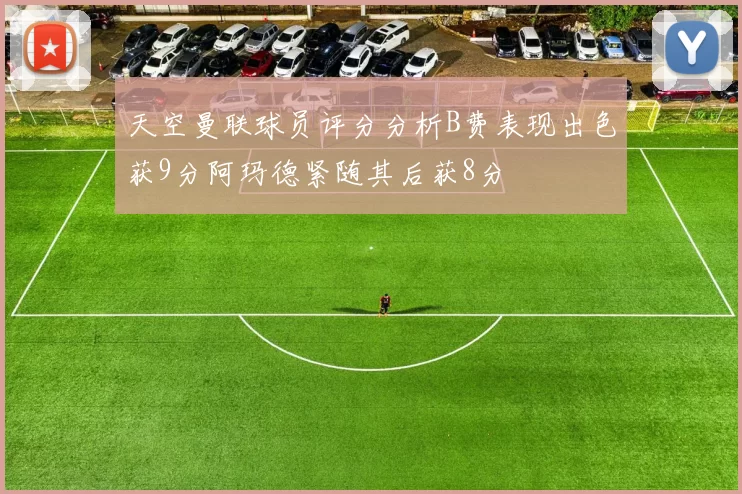 天空曼联球员评分分析B费表现出色获9分阿玛德紧随其后获8分