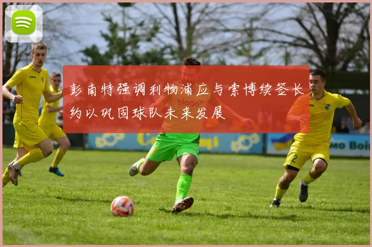 彭南特强调利物浦应与索博续签长约以巩固球队未来发展