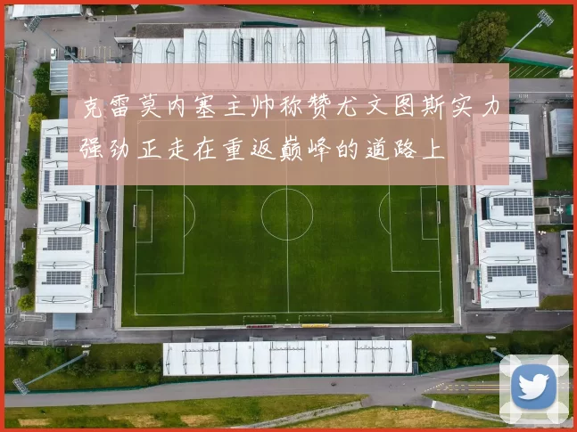 克雷莫内塞主帅称赞尤文图斯实力强劲正走在重返巅峰的道路上