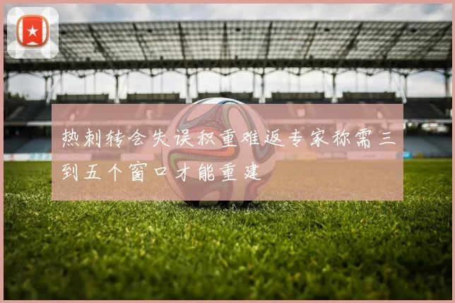 热刺转会失误积重难返专家称需三到五个窗口才能重建
