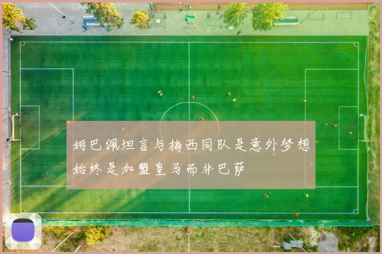 姆巴佩坦言与梅西同队是意外梦想始终是加盟皇马而非巴萨