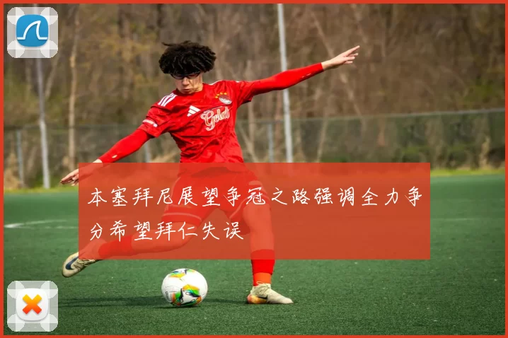 本塞拜尼展望争冠之路强调全力争分希望拜仁失误