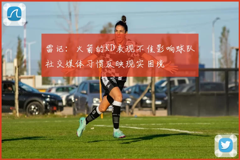 雷记：火箭的KD表现不佳影响球队社交媒体习惯反映现实困境