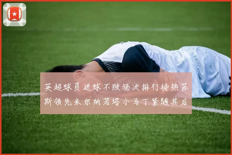 英超球员进球不败场次排行榜热苏斯领先米尔纳若塔小马丁紧随其后