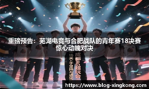 重磅预告：芜湖电竞与合肥战队的青年赛18决赛惊心动魄对决