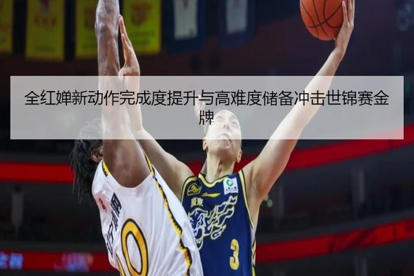 全红婵新动作完成度提升与高难度储备冲击世锦赛金牌